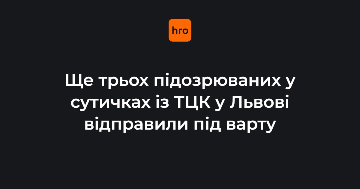 Суд у Львові 11 липня обрав запобіжний захід трьом підозрюваним у заворушеннях біля ТЦК