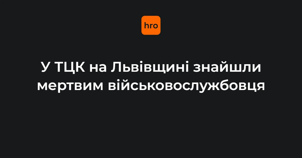 Львівщина: у Мостиськах у службовому приміщенні ТЦК виявлено тіло військовослужбовця